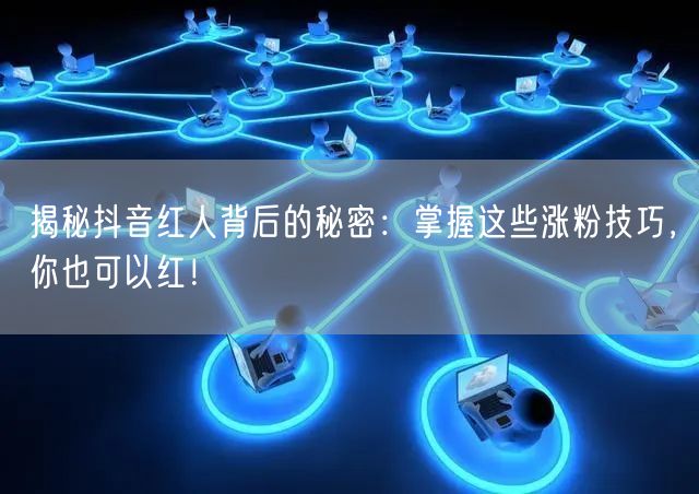揭秘抖音红人背后的秘密：掌握这些涨粉技巧，你也可以红！