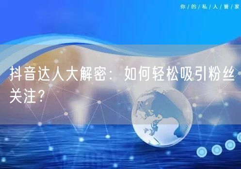 抖音达人大解密：如何轻松吸引粉丝关注？