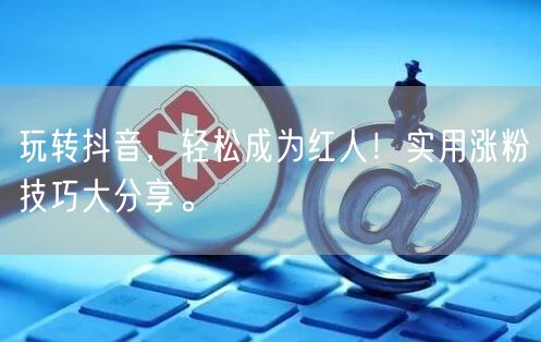 玩转抖音，轻松成为红人！实用涨粉技巧大分享。
