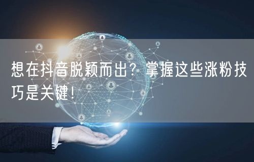 想在抖音脱颖而出？掌握这些涨粉技巧是关键！