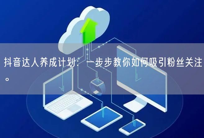 抖音达人养成计划：一步步教你如何吸引粉丝关注。