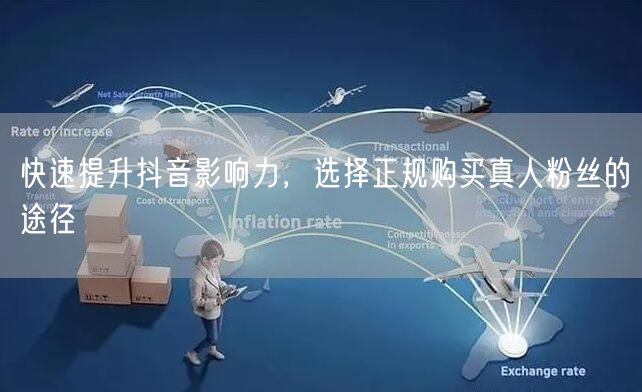 快速提升抖音影响力，选择正规购买真人粉丝的途径