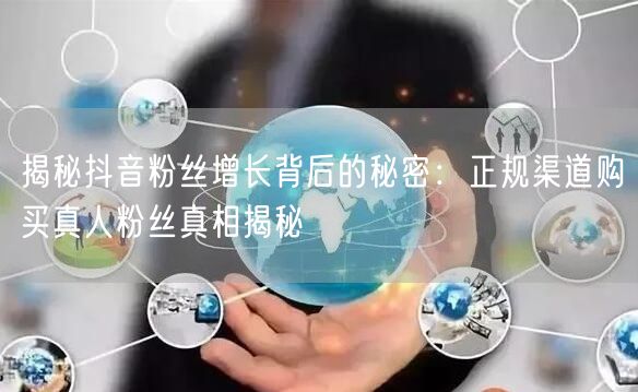 揭秘抖音粉丝增长背后的秘密：正规渠道购买真人粉丝真相揭秘