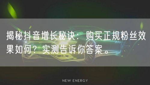 揭秘抖音增长秘诀：购买正规粉丝效果如何？实测告诉你答案。