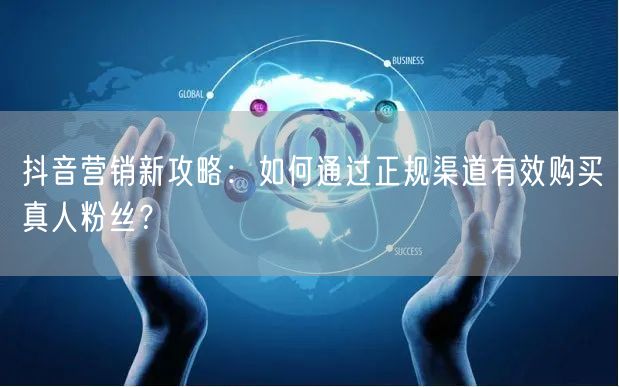 抖音营销新攻略：如何通过正规渠道有效购买真人粉丝？