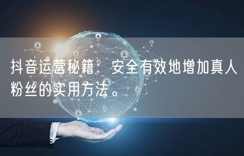 抖音运营秘籍：安全有效地增加真人粉丝的实用方法。