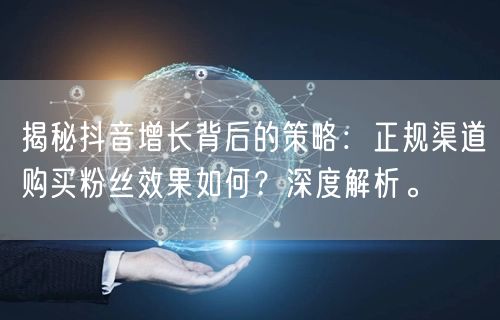 揭秘抖音增长背后的策略：正规渠道购买粉丝效果如何？深度解析。