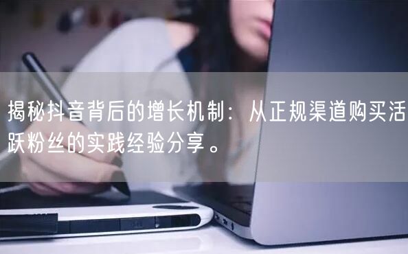 揭秘抖音背后的增长机制：从正规渠道购买活跃粉丝的实践经验分享。