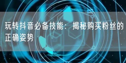 玩转抖音必备技能：揭秘购买粉丝的正确姿势