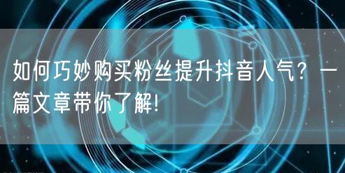 如何巧妙购买粉丝提升抖音人气？一篇文章带你了解!