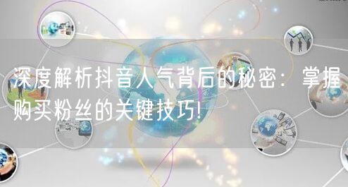 深度解析抖音人气背后的秘密：掌握购买粉丝的关键技巧!