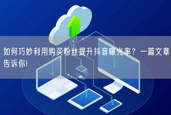 如何巧妙利用购买粉丝提升抖音曝光率？一篇文章告诉你!