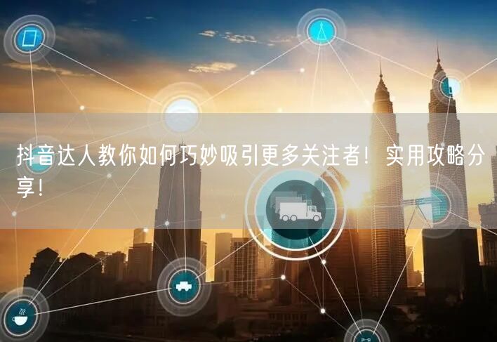 抖音达人教你如何巧妙吸引更多关注者！实用攻略分享！