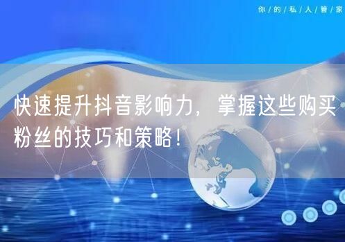 快速提升抖音影响力，掌握这些购买粉丝的技巧和策略！