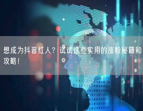 想成为抖音红人？试试这些实用的涨粉秘籍和攻略！
