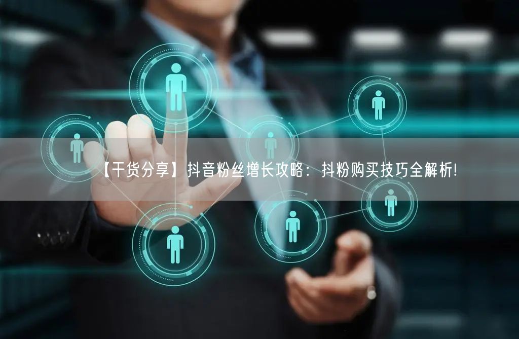 【干货分享】抖音粉丝增长攻略：抖粉购买技巧全解析!