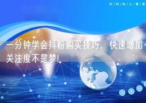 一分钟学会抖粉购买技巧，快速增加关注度不是梦!