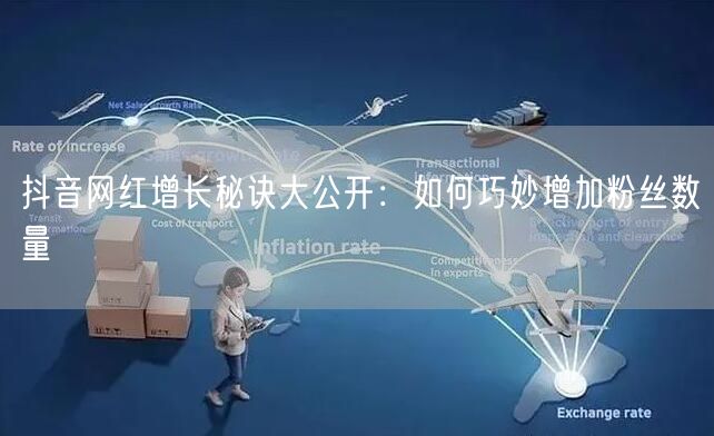 抖音网红增长秘诀大公开：如何巧妙增加粉丝数量