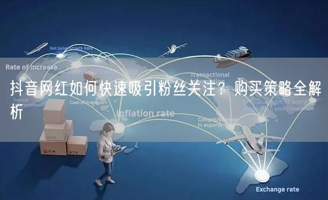 抖音网红如何快速吸引粉丝关注？购买策略全解析