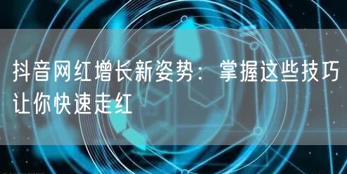 抖音网红增长新姿势：掌握这些技巧让你快速走红