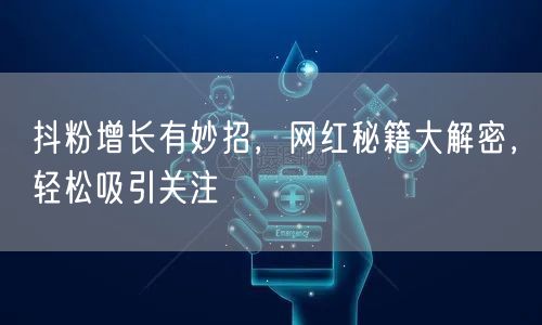 抖粉增长有妙招，网红秘籍大解密，轻松吸引关注