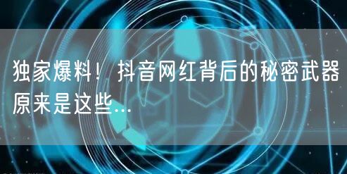 独家爆料！抖音网红背后的秘密武器原来是这些...
