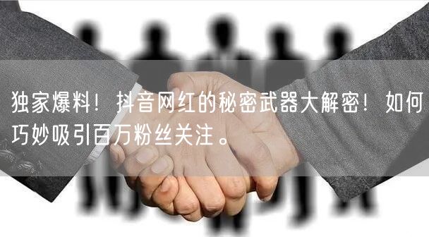 独家爆料！抖音网红的秘密武器大解密！如何巧妙吸引百万粉丝关注。