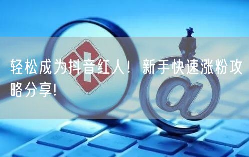 轻松成为抖音红人！新手快速涨粉攻略分享!