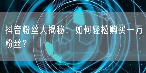 抖音粉丝大揭秘：如何轻松购买一万粉丝？
