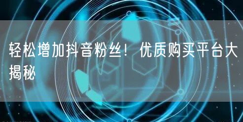 轻松增加抖音粉丝！优质购买平台大揭秘