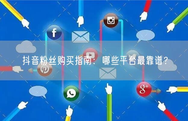 抖音粉丝购买指南：哪些平台最靠谱？