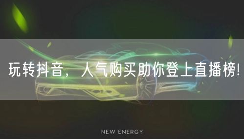 玩转抖音，人气购买助你登上直播榜!