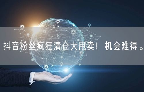 抖音粉丝疯狂清仓大甩卖！机会难得。