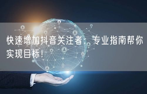 快速增加抖音关注者：专业指南帮你实现目标！